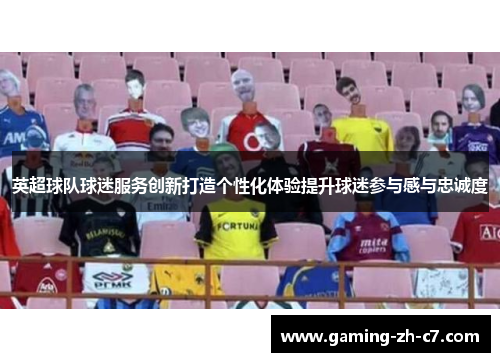 英超球队球迷服务创新打造个性化体验提升球迷参与感与忠诚度 英超球队球迷服务创新打造个性化体验提升球迷参与感与忠诚度