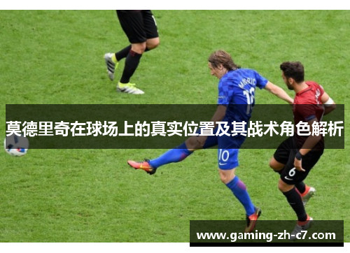 莫德里奇在球场上的真实位置及其战术角色解析 莫德里奇在球场上的真实位置及其战术角色解析