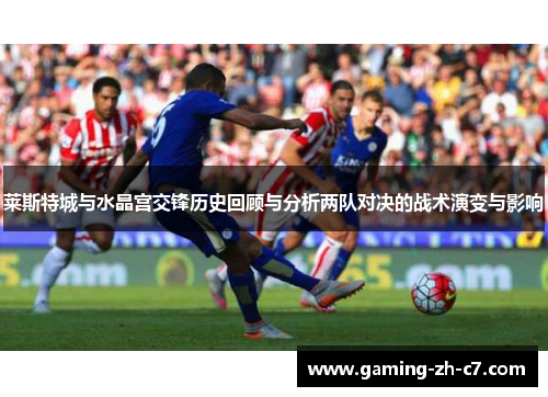 莱斯特城与水晶宫交锋历史回顾与分析两队对决的战术演变与影响 莱斯特城与水晶宫交锋历史回顾与分析两队对决的战术演变与影响