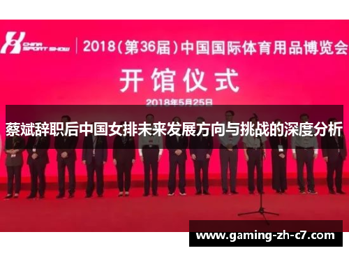 蔡斌辞职后中国女排未来发展方向与挑战的深度分析 蔡斌辞职后中国女排未来发展方向与挑战的深度分析