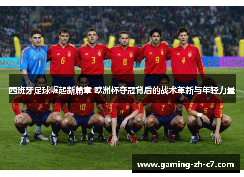 西班牙足球崛起新篇章 欧洲杯夺冠背后的战术革新与年轻力量 西班牙足球崛起新篇章 欧洲杯夺冠背后的战术革新与年轻力量