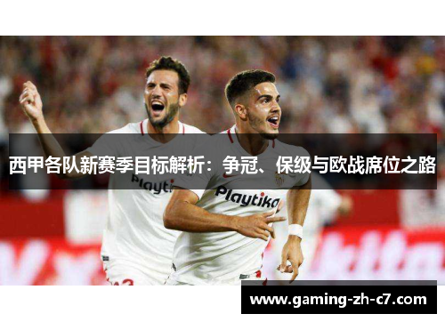 西甲各队新赛季目标解析:争冠、保级与欧战席位之路 西甲各队新赛季目标解析:争冠、保级与欧战席位之路
