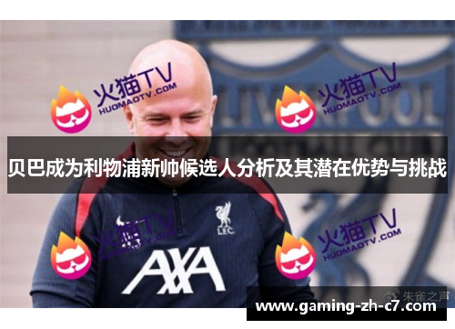 贝巴成为利物浦新帅候选人分析及其潜在优势与挑战 贝巴成为利物浦新帅候选人分析及其潜在优势与挑战