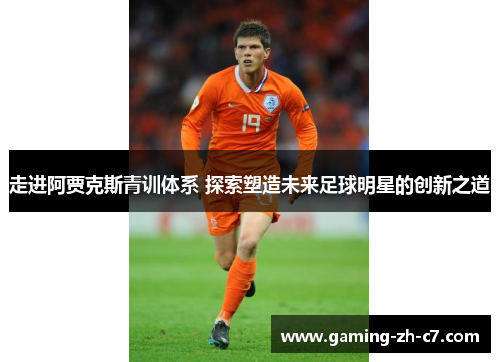 走进阿贾克斯青训体系 探索塑造未来足球明星的创新之道 走进阿贾克斯青训体系 探索塑造未来足球明星的创新之道