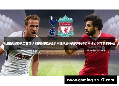 从锋线效率榜单变动透视英超进攻格局与球队走向新赛季趋势与核心射手价值重估