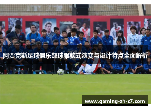 阿贾克斯足球俱乐部球服款式演变与设计特点全面解析 阿贾克斯足球俱乐部球服款式演变与设计特点全面解析