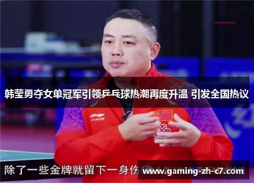 韩莹勇夺女单冠军引领乒乓球热潮再度升温 引发全国热议