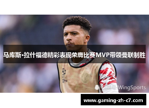 马库斯·拉什福德精彩表现荣膺比赛MVP带领曼联制胜 马库斯·拉什福德精彩表现荣膺比赛MVP带领曼联制胜