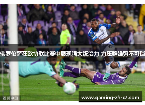 佛罗伦萨在欧协联比赛中展现强大统治力 力压群雄势不可挡 佛罗伦萨在欧协联比赛中展现强大统治力 力压群雄势不可挡