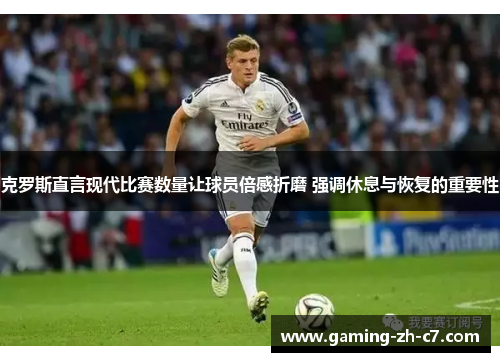 克罗斯直言现代比赛数量让球员倍感折磨 强调休息与恢复的重要性 克罗斯直言现代比赛数量让球员倍感折磨 强调休息与恢复的重要性