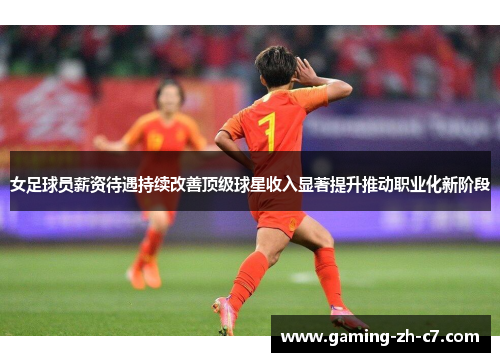 女足球员薪资待遇持续改善顶级球星收入显著提升推动职业化新阶段