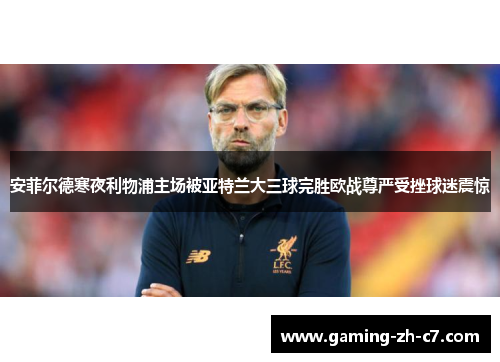安菲尔德寒夜利物浦主场被亚特兰大三球完胜欧战尊严受挫球迷震惊