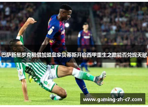 巴萨新星罗克租借加盟皇家贝蒂斯开启西甲重生之路能否兑现天赋