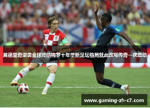 莫德里奇逆袭金球终结梅罗十年垄断足坛格局就此改写传奇一夜震动 莫德里奇逆袭金球终结梅罗十年垄断足坛格局就此改写传奇一夜震动