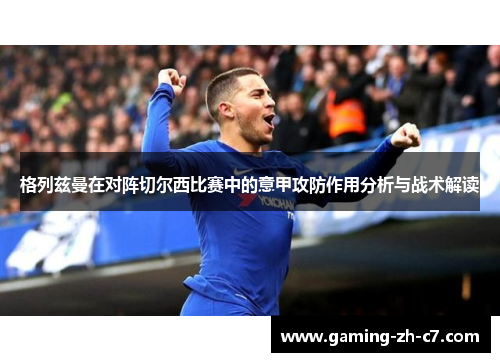 格列兹曼在对阵切尔西比赛中的意甲攻防作用分析与战术解读