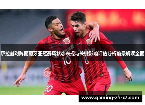 萨拉赫对阵葡萄牙亚冠赛场状态表现与关键影响评估分析前景解读全面 萨拉赫对阵葡萄牙亚冠赛场状态表现与关键影响评估分析前景解读全面