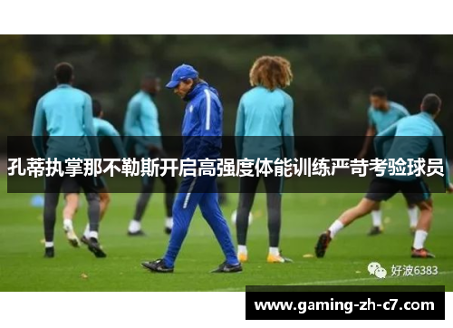孔蒂执掌那不勒斯开启高强度体能训练严苛考验球员