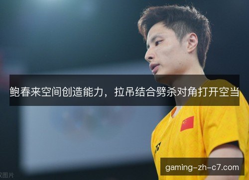 鲍春来空间创造能力，拉吊结合劈杀对角打开空当