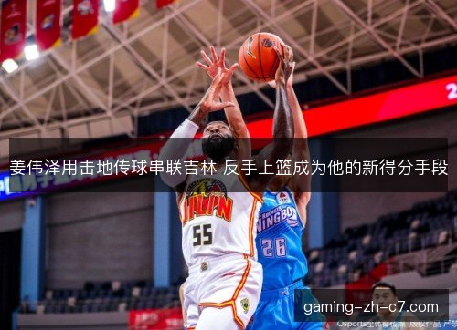 姜伟泽用击地传球串联吉林 反手上篮成为他的新得分手段